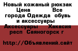 Новый кожаный рюкзак › Цена ­ 5 490 - Все города Одежда, обувь и аксессуары » Аксессуары   . Хакасия респ.,Саяногорск г.